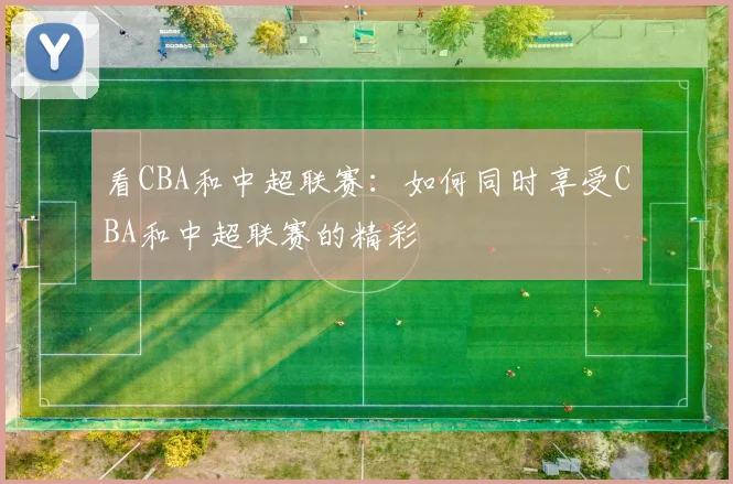 看CBA和中超联赛：如何同时享受CBA和中超联赛的精彩
