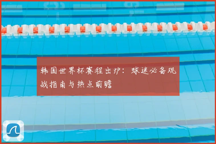 韩国世界杯赛程出炉：球迷必备观战指南与热点前瞻