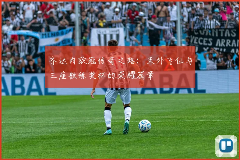 齐达内欧冠传奇之路：天外飞仙与三座教练奖杯的荣耀篇章