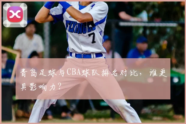青岛足球与CBA球队排名对比，谁更具影响力？