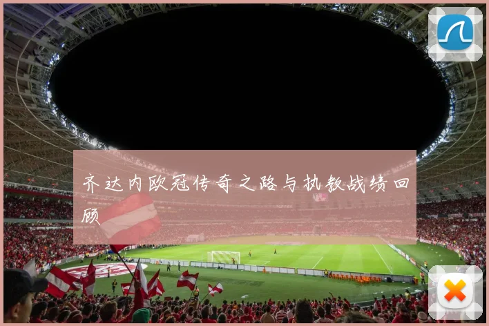 齐达内欧冠传奇之路与执教战绩回顾