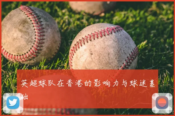 英超球队在香港的影响力与球迷基础