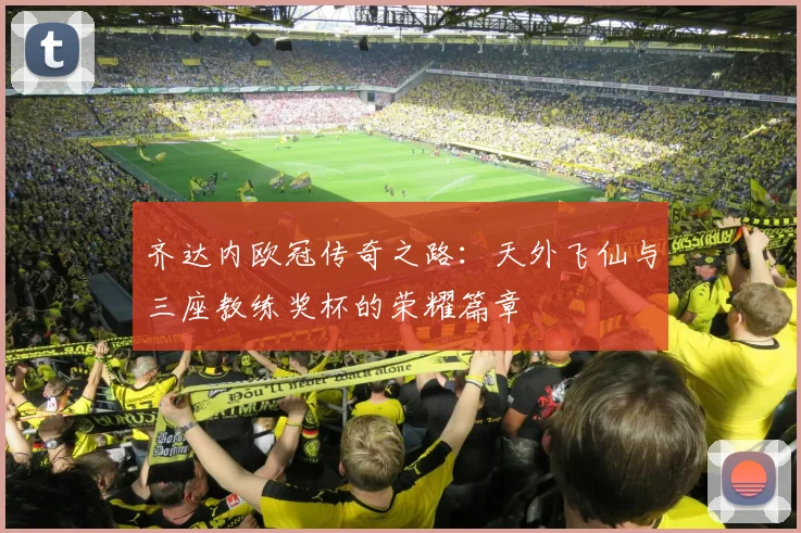 齐达内欧冠传奇之路：天外飞仙与三座教练奖杯的荣耀篇章