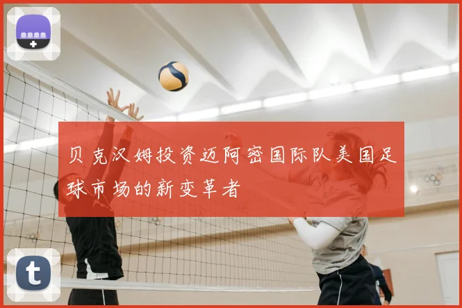 贝克汉姆投资迈阿密国际队美国足球市场的新变革者