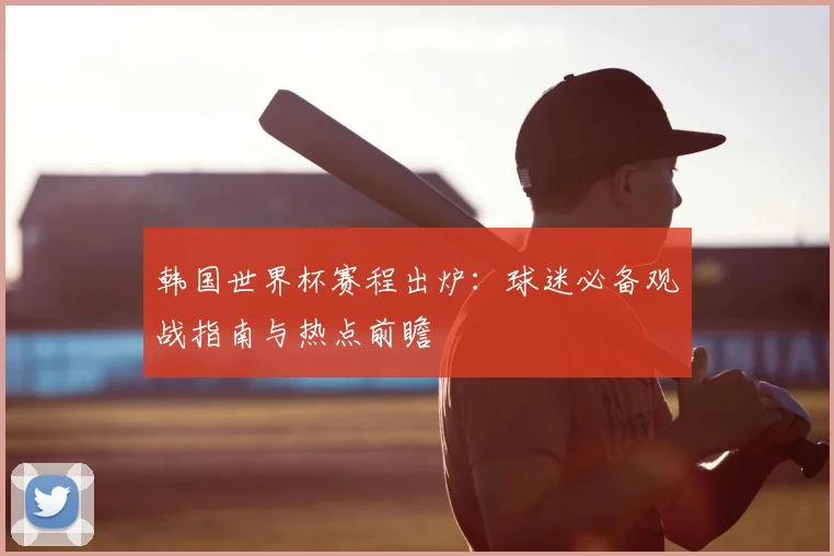 韩国世界杯赛程出炉：球迷必备观战指南与热点前瞻