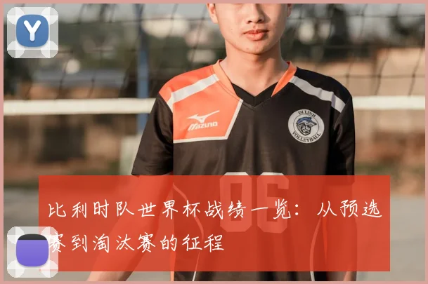 比利时队世界杯战绩一览：从预选赛到淘汰赛的征程