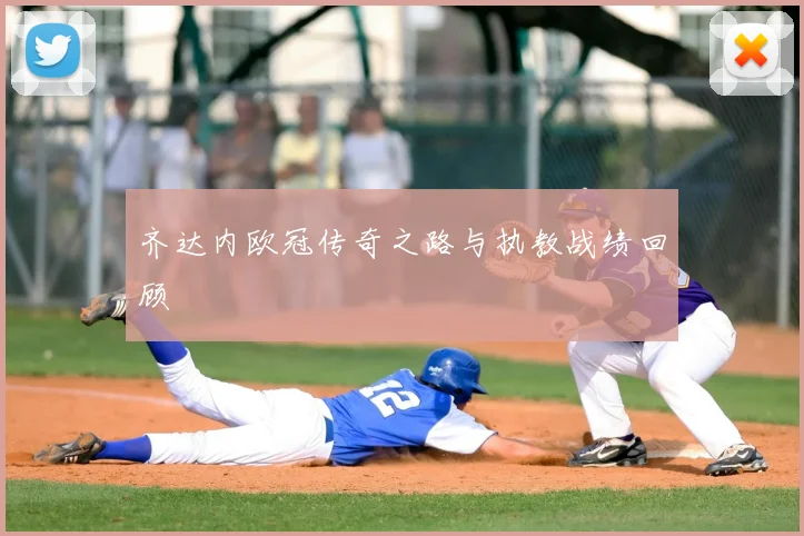 齐达内欧冠传奇之路与执教战绩回顾