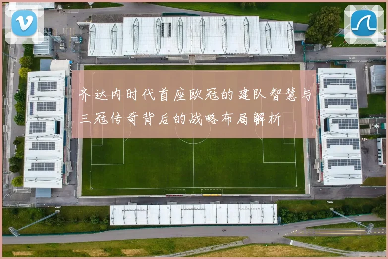 齐达内时代首座欧冠的建队智慧与三冠传奇背后的战略布局解析